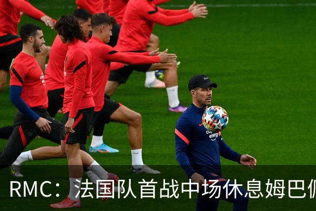 RMC：法国队首战中场休息姆巴佩发言，要求全队付出更多努力